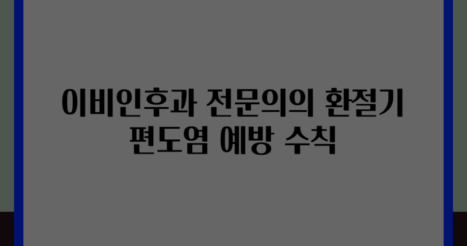 이비인후과 전문의의 환절기 편도염 예방 수칙