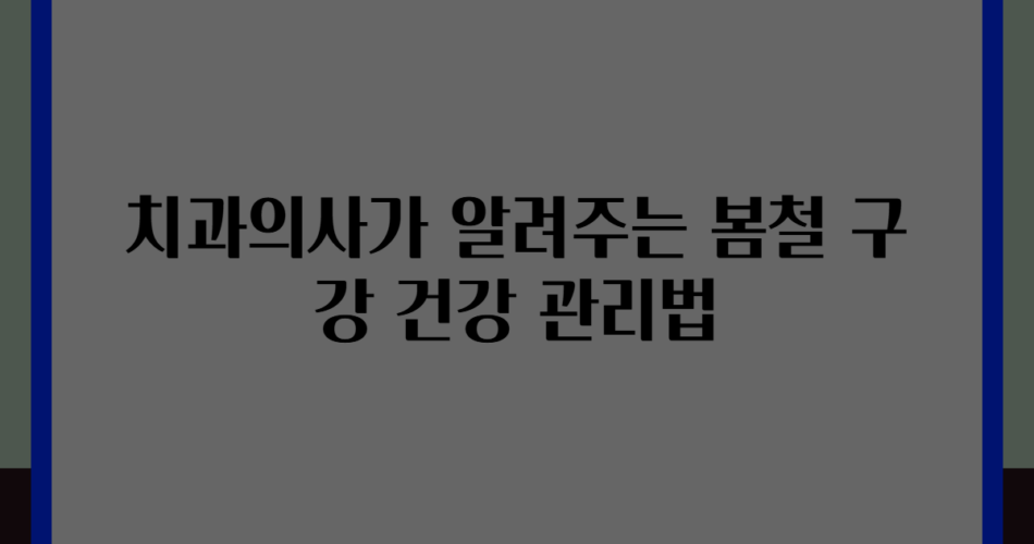 치과의사가 알려주는 봄철 구강 건강 관리법