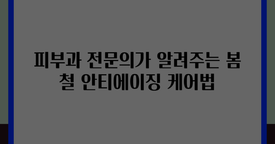피부과 전문의가 알려주는 봄철 안티에이징 케어법