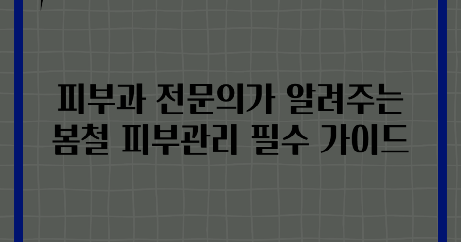 피부과 전문의가 알려주는 봄철 피부관리 필수 가이드